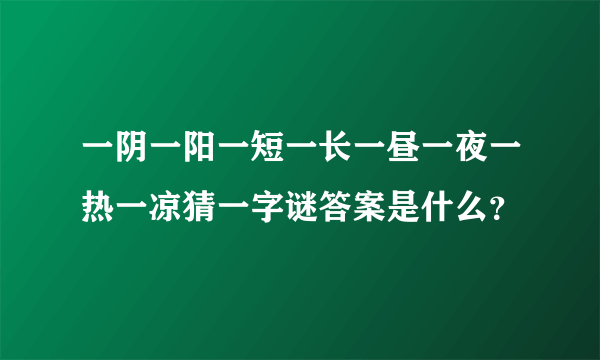 一阴一阳一短一长一昼一夜一热一凉猜一字谜答案是什么？