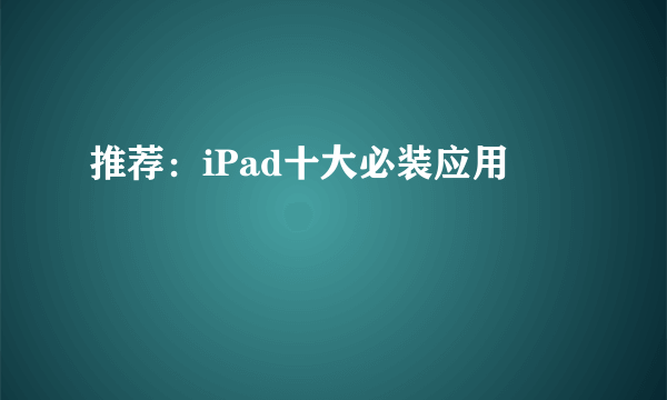 推荐：iPad十大必装应用