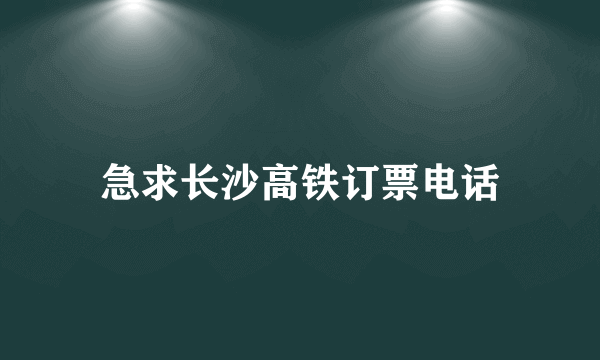 急求长沙高铁订票电话