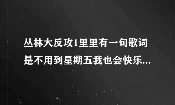 丛林大反攻1里里有一句歌词是不用到星期五我也会快乐是什么歌