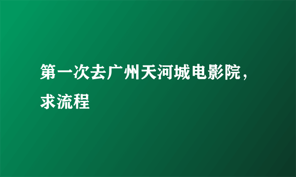 第一次去广州天河城电影院，求流程