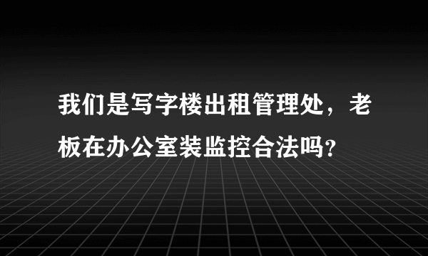 我们是写字楼出租管理处，老板在办公室装监控合法吗？