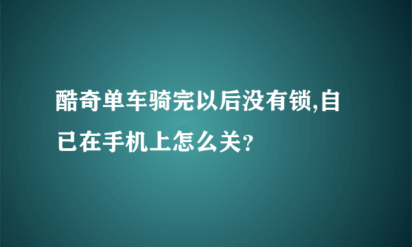 酷奇单车骑完以后没有锁,自已在手机上怎么关？