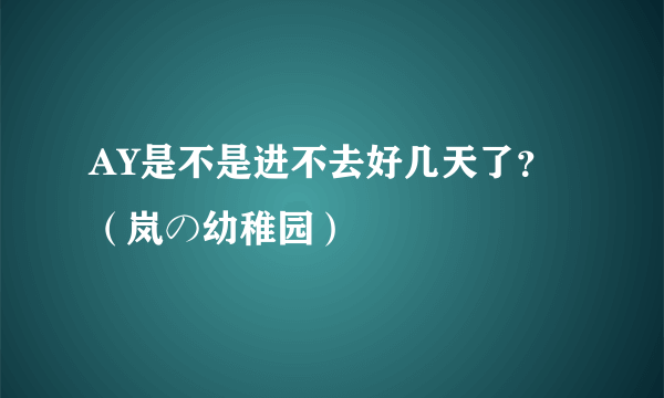 AY是不是进不去好几天了？（岚の幼稚园）