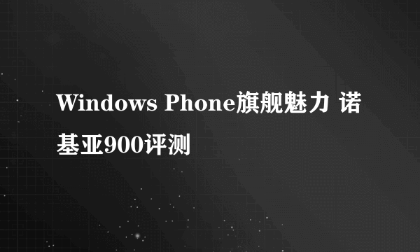 Windows Phone旗舰魅力 诺基亚900评测