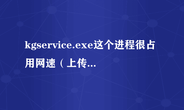 kgservice.exe这个进程很占用网速（上传），玩游戏很卡，限制上传速度后就不能正常播放歌曲，怎么办