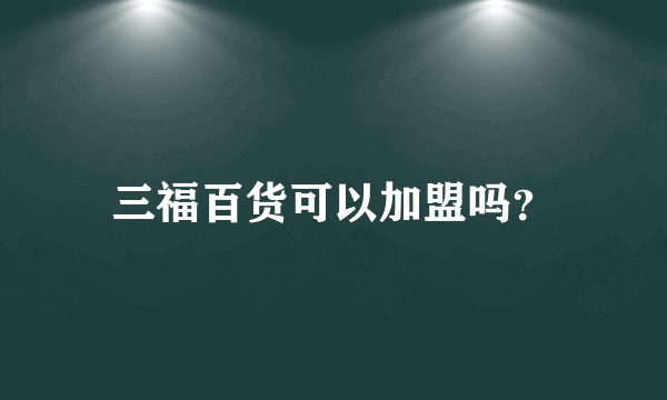 三福百货可以加盟吗？