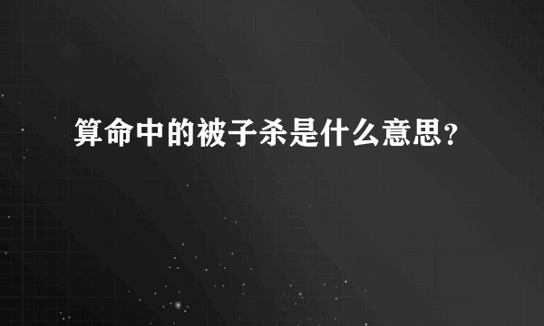 算命中的被子杀是什么意思？