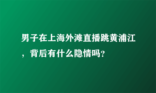 男子在上海外滩直播跳黄浦江，背后有什么隐情吗？