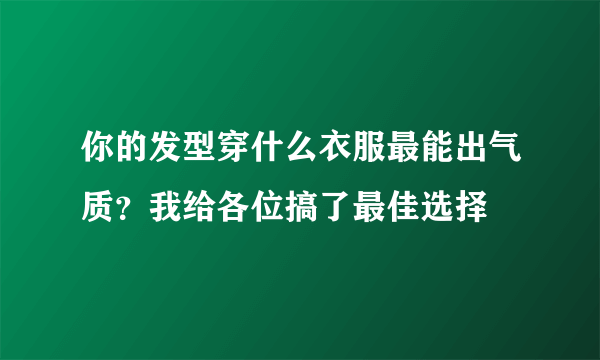 你的发型穿什么衣服最能出气质？我给各位搞了最佳选择