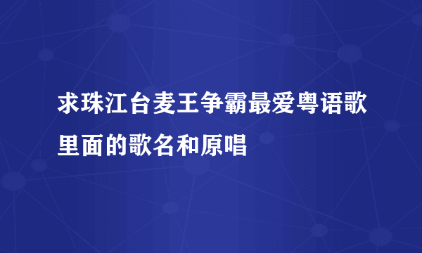 求珠江台麦王争霸最爱粤语歌里面的歌名和原唱