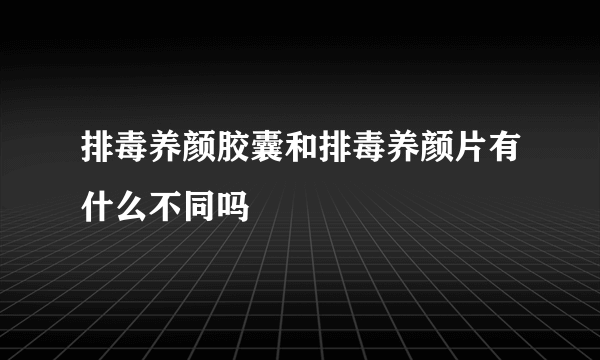 排毒养颜胶囊和排毒养颜片有什么不同吗