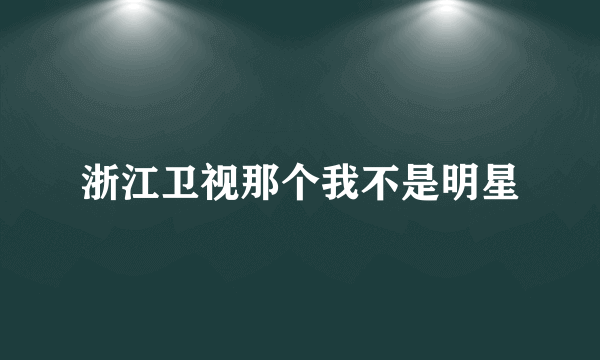 浙江卫视那个我不是明星