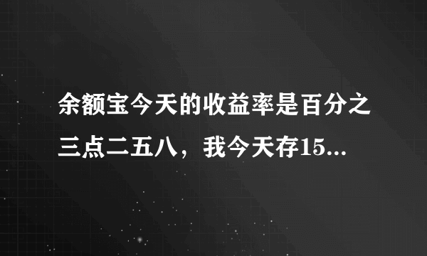 余额宝今天的收益率是百分之三点二五八，我今天存1500到余额宝，那我今天可以涨多少利息！！！