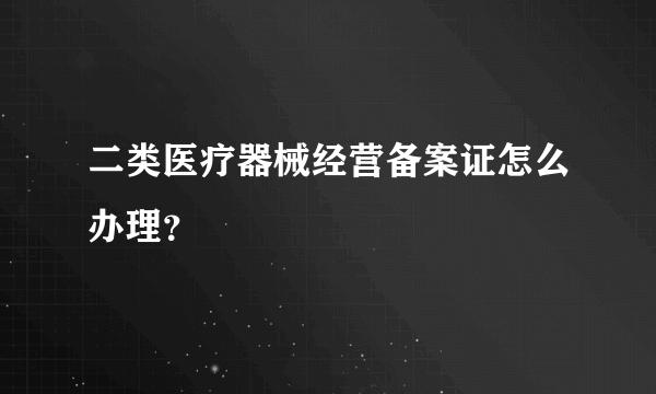 二类医疗器械经营备案证怎么办理？