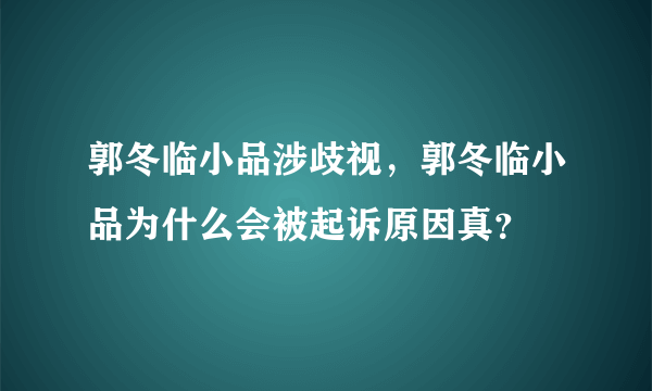 郭冬临小品涉歧视，郭冬临小品为什么会被起诉原因真？