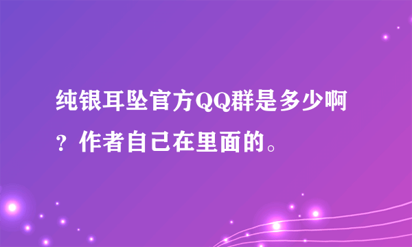 纯银耳坠官方QQ群是多少啊？作者自己在里面的。