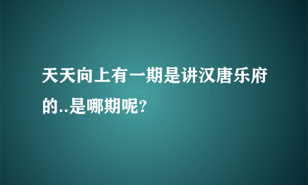 天天向上有一期是讲汉唐乐府的..是哪期呢?