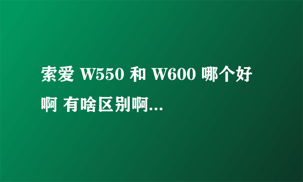 索爱 W550 和 W600 哪个好啊 有啥区别啊 外型有区别吗