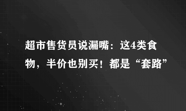 超市售货员说漏嘴：这4类食物，半价也别买！都是“套路”