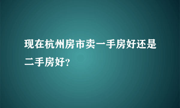 现在杭州房市卖一手房好还是二手房好？