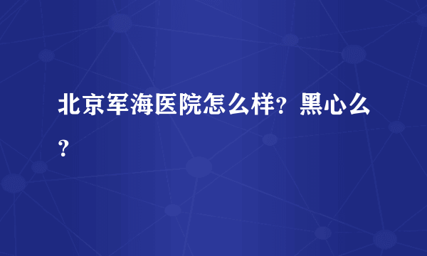 北京军海医院怎么样？黑心么？