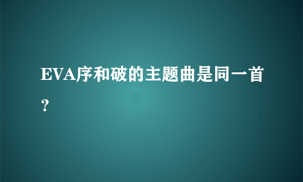 EVA序和破的主题曲是同一首？