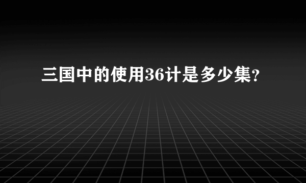 三国中的使用36计是多少集？