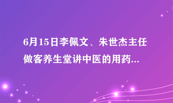 6月15日李佩文、朱世杰主任做客养生堂讲中医的用药之秘—归经