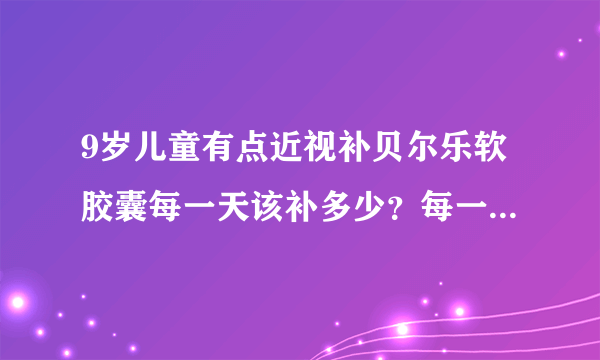 9岁儿童有点近视补贝尔乐软胶囊每一天该补多少？每一年...