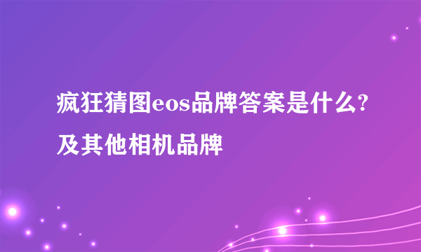 疯狂猜图eos品牌答案是什么?及其他相机品牌