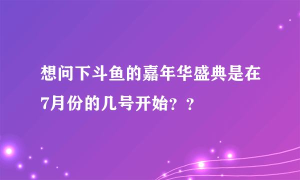 想问下斗鱼的嘉年华盛典是在7月份的几号开始？？