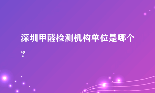 深圳甲醛检测机构单位是哪个？