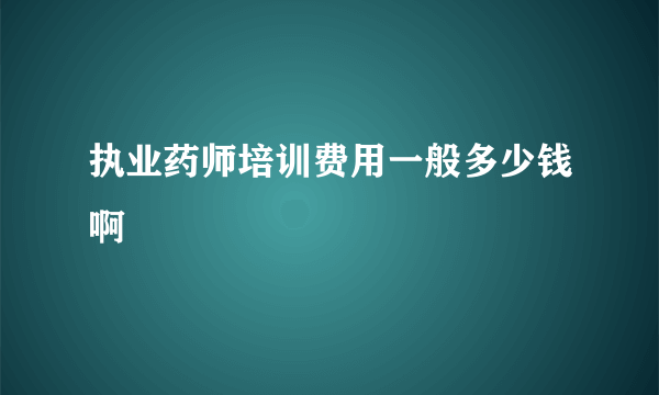 执业药师培训费用一般多少钱啊