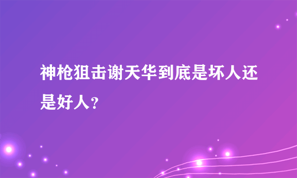 神枪狙击谢天华到底是坏人还是好人？