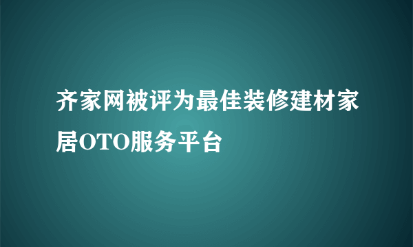 齐家网被评为最佳装修建材家居OTO服务平台