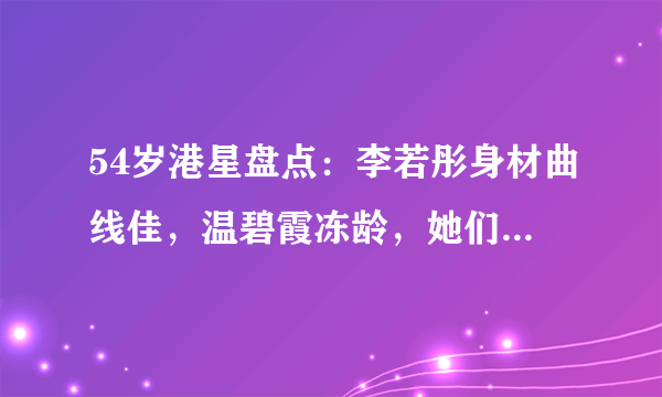 54岁港星盘点：李若彤身材曲线佳，温碧霞冻龄，她们却显老态