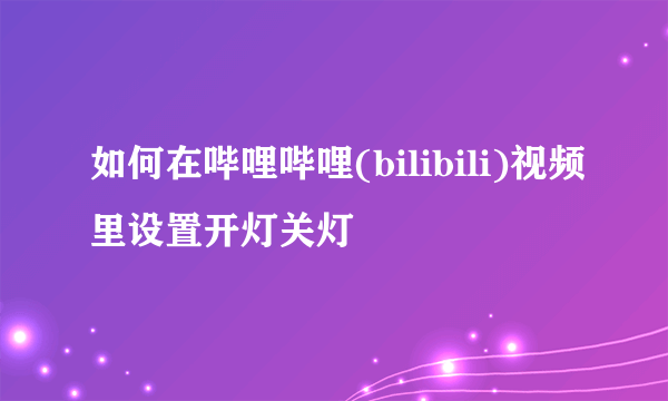 如何在哔哩哔哩(bilibili)视频里设置开灯关灯