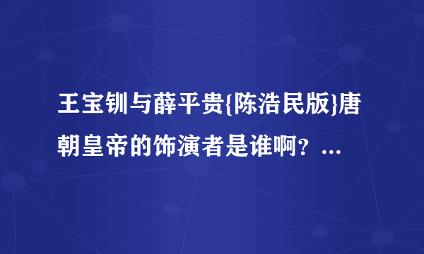 王宝钏与薛平贵{陈浩民版}唐朝皇帝的饰演者是谁啊？我怎么觉得也是陈浩民？