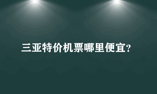 三亚特价机票哪里便宜？