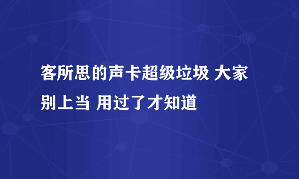 客所思的声卡超级垃圾 大家别上当 用过了才知道