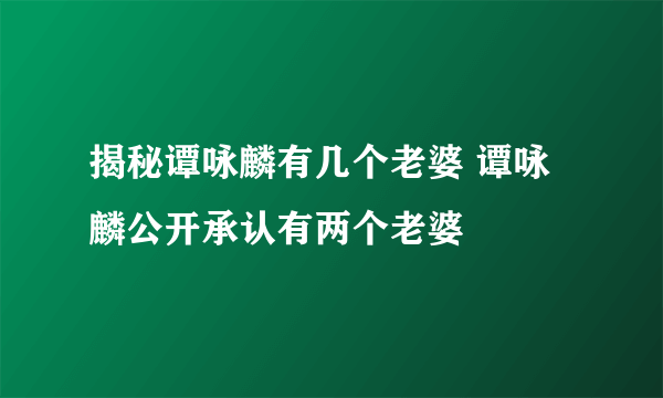 揭秘谭咏麟有几个老婆 谭咏麟公开承认有两个老婆