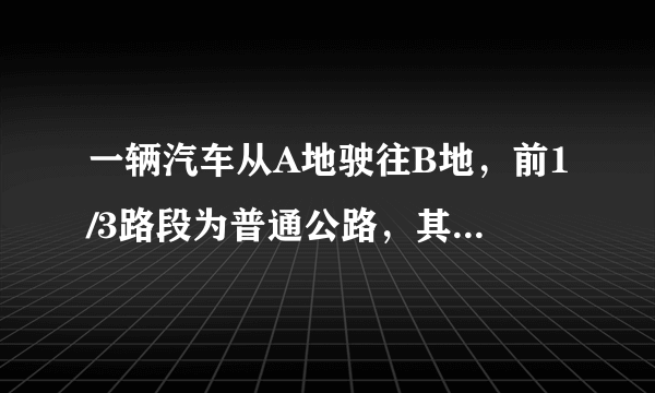 一辆汽车从A地驶往B地，前1/3路段为普通公路，其余路段为高速公路。