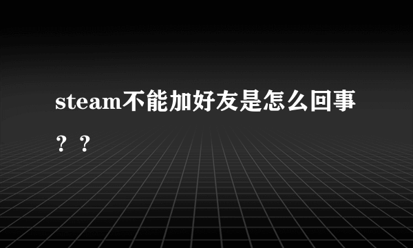 steam不能加好友是怎么回事？？