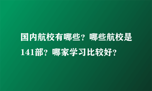 国内航校有哪些？哪些航校是141部？哪家学习比较好？