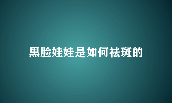 黑脸娃娃是如何祛斑的