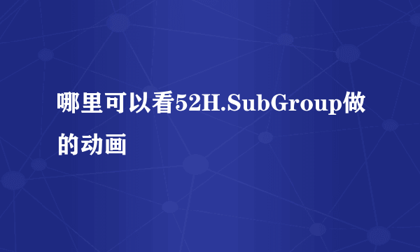 哪里可以看52H.SubGroup做的动画