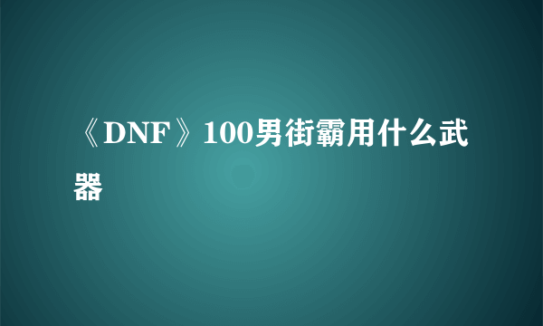 《DNF》100男街霸用什么武器