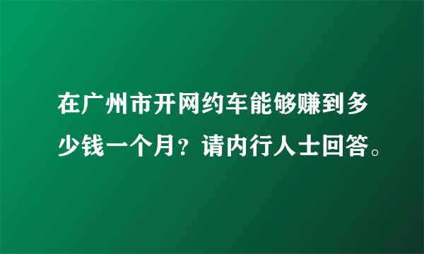 在广州市开网约车能够赚到多少钱一个月？请内行人士回答。