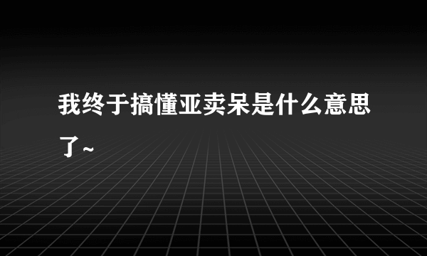 我终于搞懂亚卖呆是什么意思了~